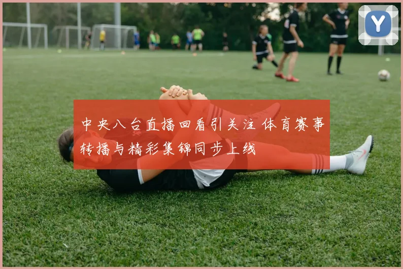 中央八台直播回看引关注 体育赛事转播与精彩集锦同步上线