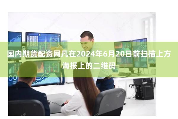 国内期货配资网凡在2024年6月20日前扫描上方海报上的二维码