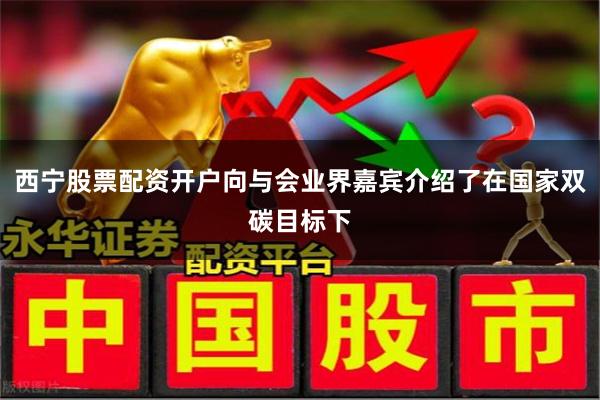 西宁股票配资开户向与会业界嘉宾介绍了在国家双碳目标下