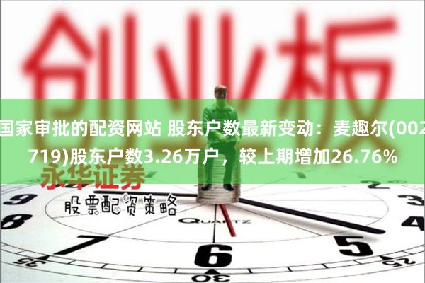 国家审批的配资网站 股东户数最新变动：麦趣尔(002719)股东户数3.26万户，较上期增加26.76%