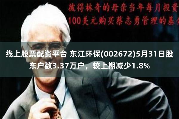 线上股票配资平台 东江环保(002672)5月31日股东户数3.37万户，较上期减少1.8%