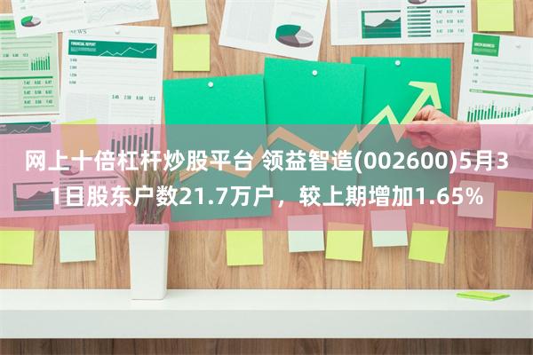 网上十倍杠杆炒股平台 领益智造(002600)5月31日股东户数21.7万户，较上期增加1.65%