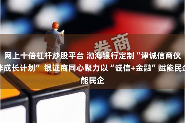 网上十倍杠杆炒股平台 渤海银行定制“津诚信商伙伴成长计划” 银证商同心聚力以“诚信+金融”赋能民企