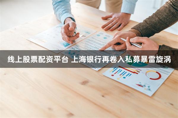 线上股票配资平台 上海银行再卷入私募暴雷旋涡