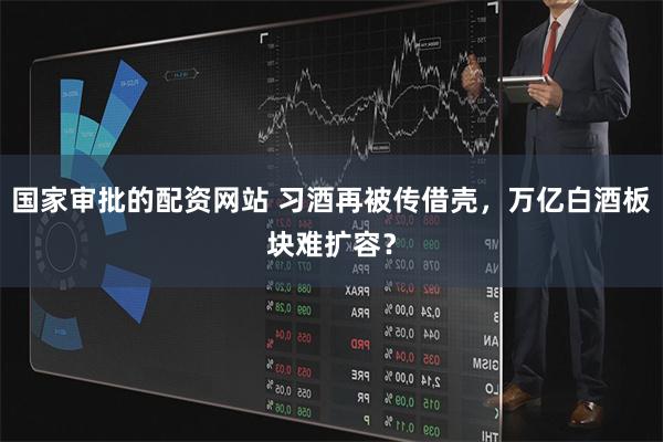 国家审批的配资网站 习酒再被传借壳，万亿白酒板块难扩容？