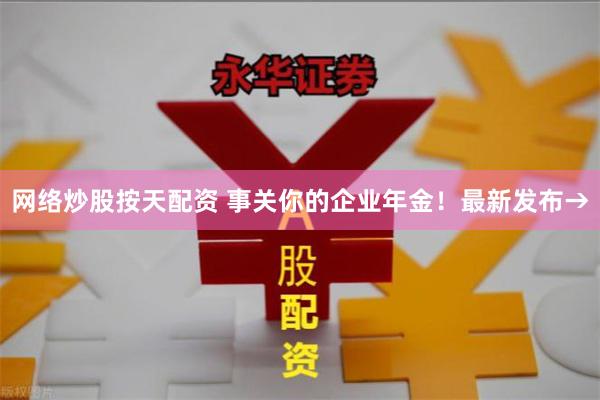 网络炒股按天配资 事关你的企业年金！最新发布→