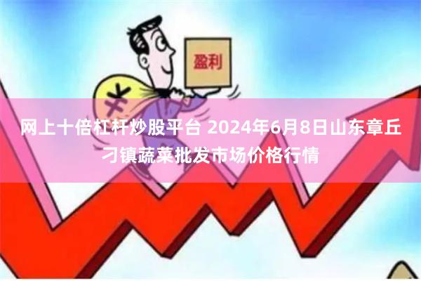 网上十倍杠杆炒股平台 2024年6月8日山东章丘刁镇蔬菜批发市场价格行情