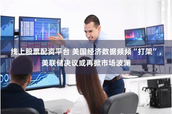 线上股票配资平台 美国经济数据频频“打架”，美联储决议或再掀市场波澜
