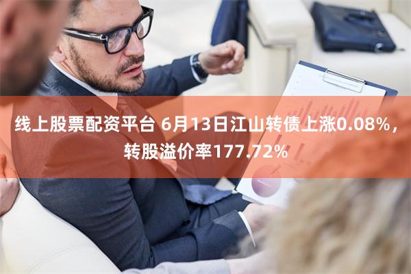 线上股票配资平台 6月13日江山转债上涨0.08%，转股溢价率177.72%