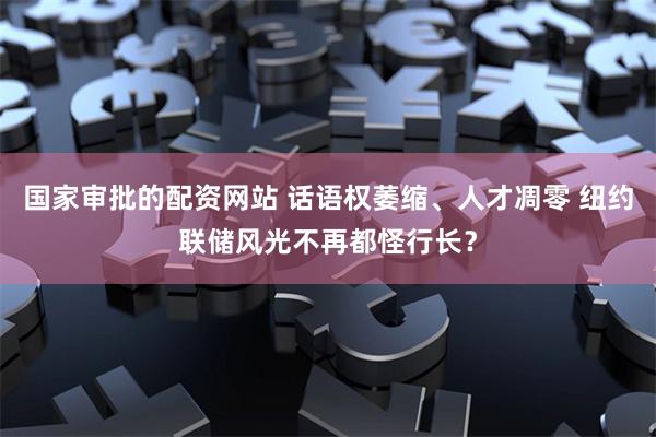 国家审批的配资网站 话语权萎缩、人才凋零 纽约联储风光不再都怪行长？