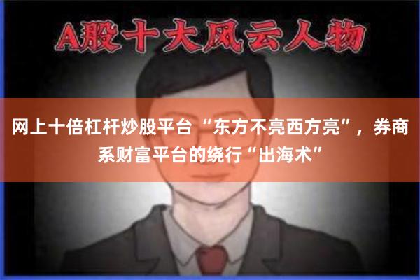 网上十倍杠杆炒股平台 “东方不亮西方亮”，券商系财富平台的绕行“出海术”