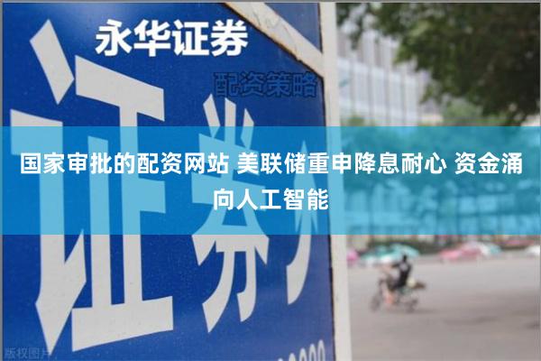国家审批的配资网站 美联储重申降息耐心 资金涌向人工智能