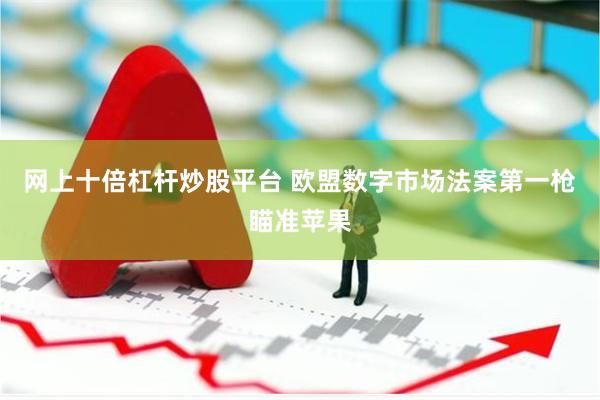 网上十倍杠杆炒股平台 欧盟数字市场法案第一枪瞄准苹果
