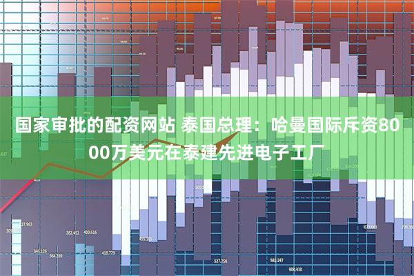 国家审批的配资网站 泰国总理：哈曼国际斥资8000万美元在泰建先进电子工厂