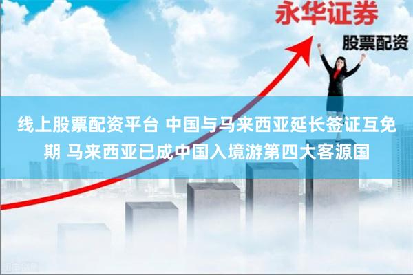线上股票配资平台 中国与马来西亚延长签证互免期 马来西亚已成中国入境游第四大客源国