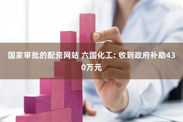 国家审批的配资网站 六国化工: 收到政府补助430万元