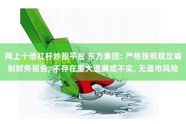网上十倍杠杆炒股平台 东方集团: 严格按照规定编制财务报告, 不存在重大遗漏或不实, 无退市风险