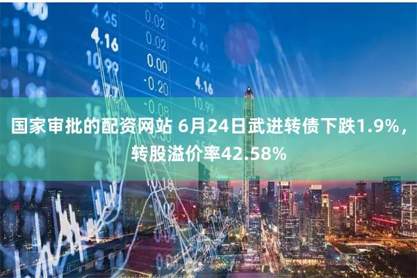 国家审批的配资网站 6月24日武进转债下跌1.9%，转股溢价率42.58%
