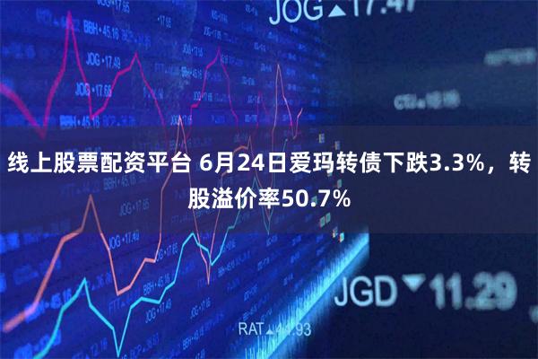 线上股票配资平台 6月24日爱玛转债下跌3.3%，转股溢价率50.7%