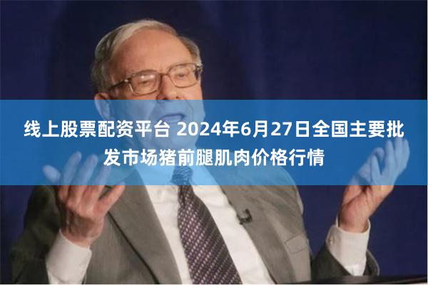 线上股票配资平台 2024年6月27日全国主要批发市场猪前腿肌肉价格行情