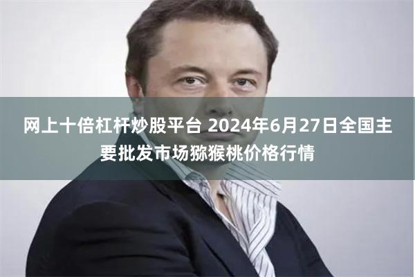 网上十倍杠杆炒股平台 2024年6月27日全国主要批发市场猕猴桃价格行情