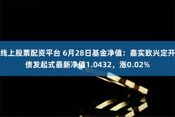 线上股票配资平台 6月28日基金净值：嘉实致兴定开债发起式最新净值1.0432，涨0.02%