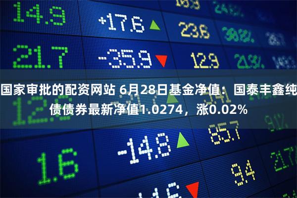 国家审批的配资网站 6月28日基金净值：国泰丰鑫纯债债券最新净值1.0274，涨0.02%