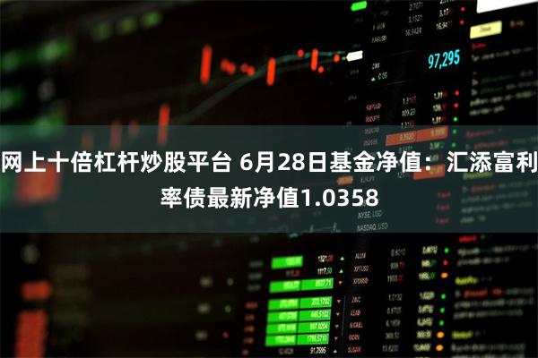 网上十倍杠杆炒股平台 6月28日基金净值：汇添富利率债最新净值1.0358