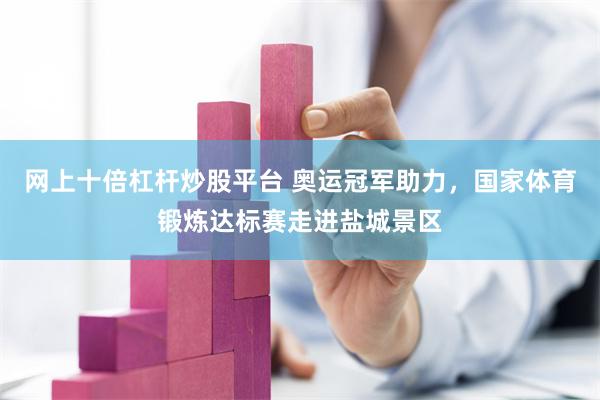 网上十倍杠杆炒股平台 奥运冠军助力，国家体育锻炼达标赛走进盐城景区