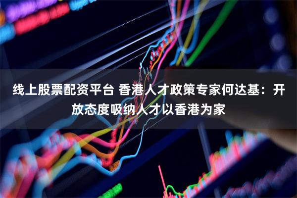 线上股票配资平台 香港人才政策专家何达基：开放态度吸纳人才以香港为家