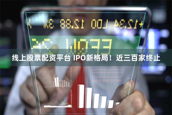 线上股票配资平台 IPO新格局！近三百家终止