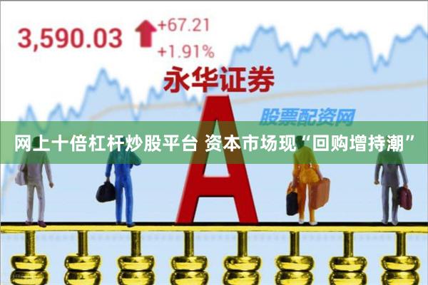 网上十倍杠杆炒股平台 资本市场现“回购增持潮”