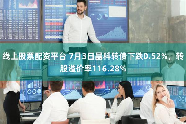 线上股票配资平台 7月3日晶科转债下跌0.52%，转股溢价率116.28%