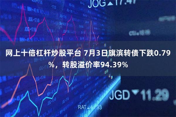 网上十倍杠杆炒股平台 7月3日旗滨转债下跌0.79%，转股溢价率94.39%