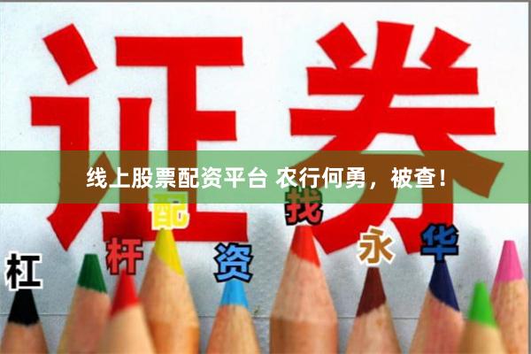 线上股票配资平台 农行何勇，被查！