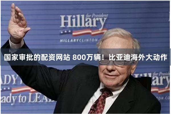 国家审批的配资网站 800万辆！比亚迪海外大动作