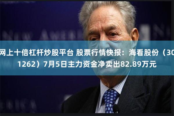 网上十倍杠杆炒股平台 股票行情快报：海看股份（301262）7月5日主力资金净卖出82.89万元
