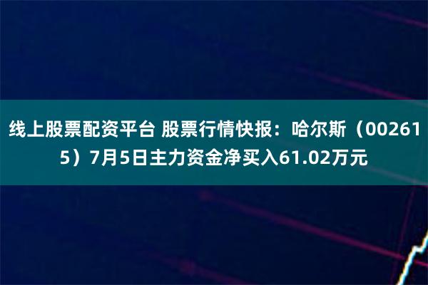 线上股票配资平台 股票行情快报：哈尔斯（002615）7月5日主力资金净买入61.02万元