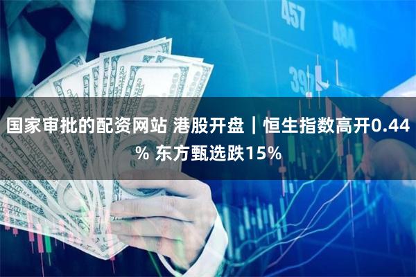 国家审批的配资网站 港股开盘｜恒生指数高开0.44% 东方甄选跌15%