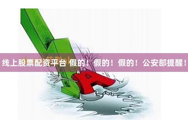 线上股票配资平台 假的！假的！假的！公安部提醒！