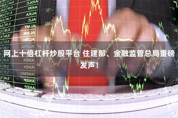 网上十倍杠杆炒股平台 住建部、金融监管总局重磅发声！