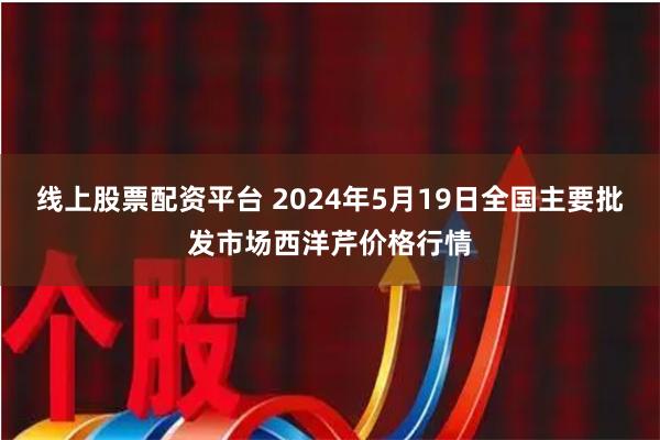 线上股票配资平台 2024年5月19日全国主要批发市场西洋芹价格行情