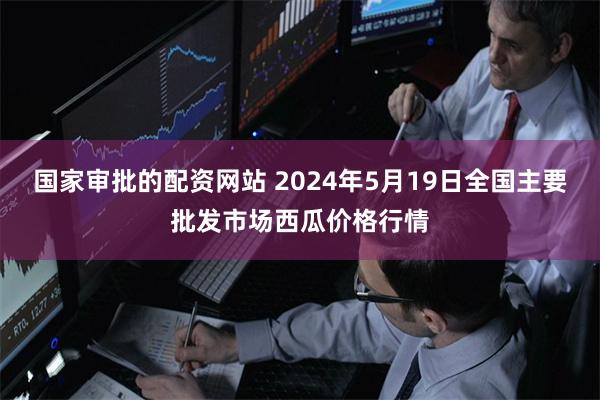 国家审批的配资网站 2024年5月19日全国主要批发市场西瓜价格行情