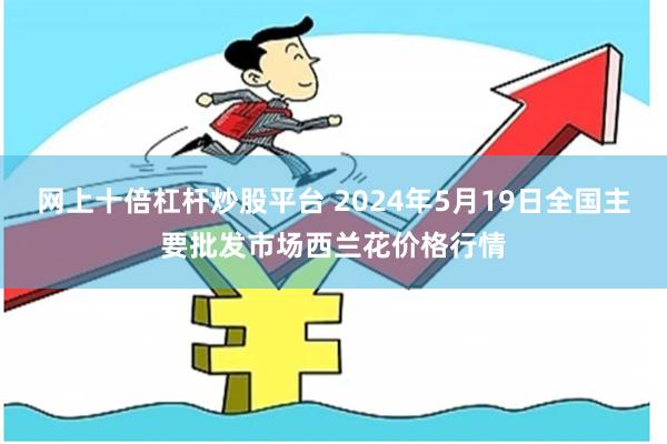 网上十倍杠杆炒股平台 2024年5月19日全国主要批发市场西兰花价格行情