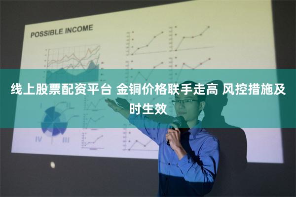 线上股票配资平台 金铜价格联手走高 风控措施及时生效