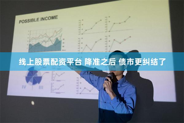 线上股票配资平台 降准之后 债市更纠结了