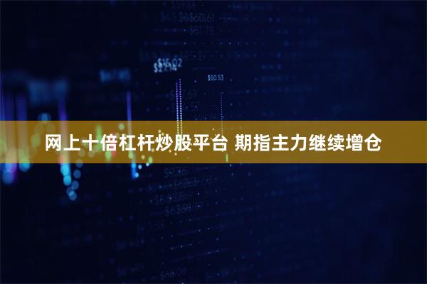网上十倍杠杆炒股平台 期指主力继续增仓