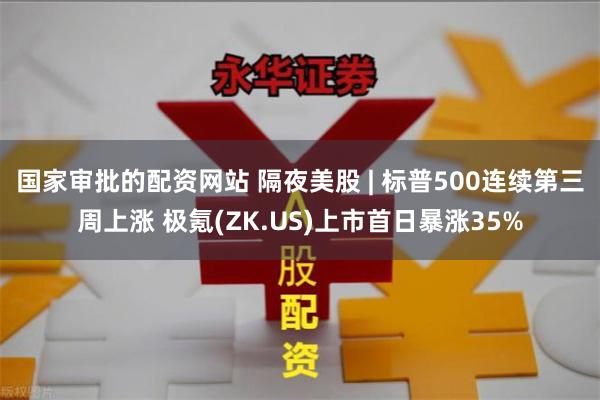 国家审批的配资网站 隔夜美股 | 标普500连续第三周上涨 极氪(ZK.US)上市首日暴涨35%