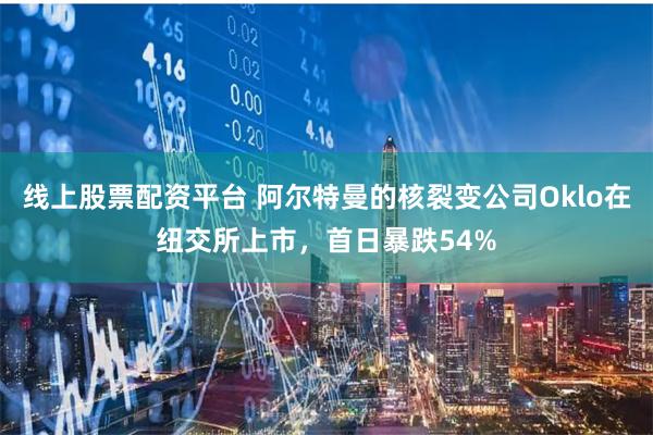 线上股票配资平台 阿尔特曼的核裂变公司Oklo在纽交所上市，首日暴跌54%