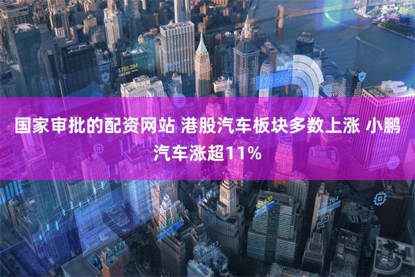 国家审批的配资网站 港股汽车板块多数上涨 小鹏汽车涨超11%